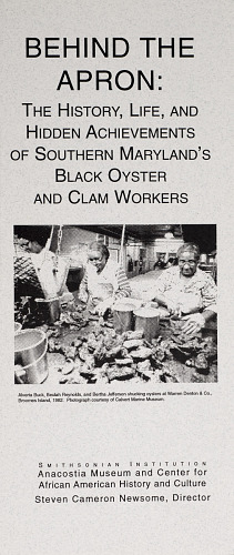 A black and white flyer for the Anacostia Community Museum's oral history initiative: "Behind the Apron: The History, Life, and Hidden Achievements of Maryland's Black Oyster and Clam Workers." An image of women shucking oysters in a large kitchen is included with the caption: Alberta Buck, Belulah Reynolds, and Bertha Jefferson shucking oysters at Warren Denton & Co. Broomes Island, 1982. Courtesy Calvert Marine Museum. 