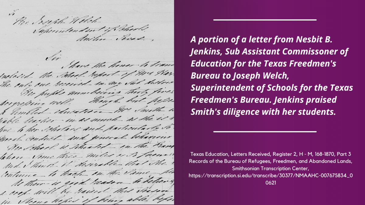 A portion of a letter from Nesbit B. Jenkins, Sub Assistant Commissoner of Education for the Texas Freedmen's Bureau to Joseph Welch, Superintendent of Schools for the Texas Freedmen's Bureau. Jenkins praised Smith's diligence with her students. Texas Education, Letters Received, Freedmen's Bureau Records. 